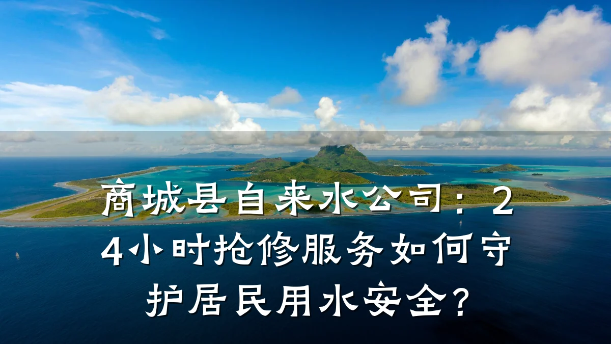 商城县自来水公司:24小时抢修服务如何守护居民用水安全?