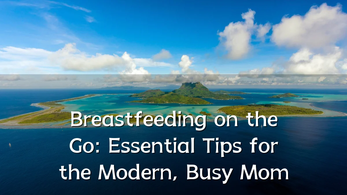 Breastfeeding on the Go: Essential Tips for the Modern, Busy Mom