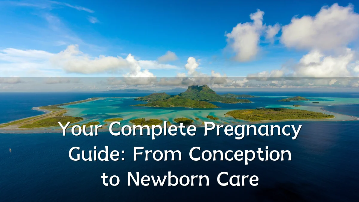 Your Complete Pregnancy Guide: From Conception to Newborn Care