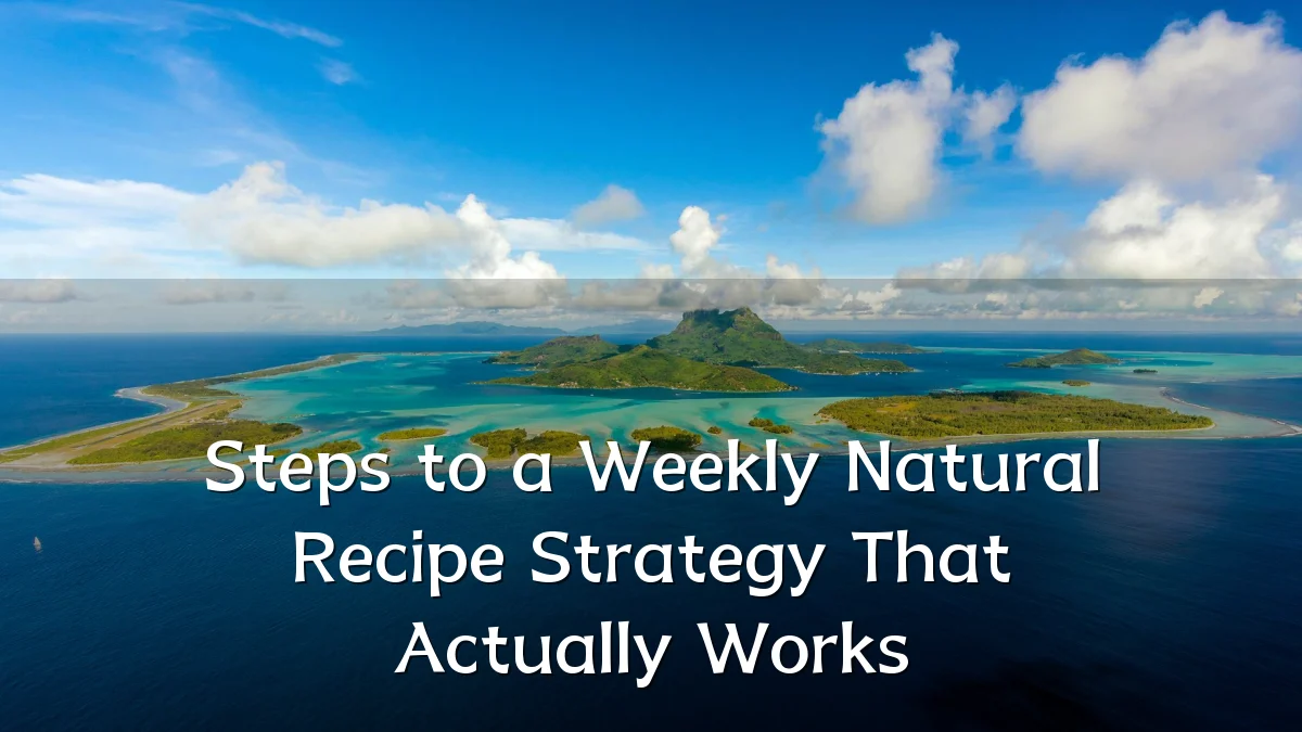Steps to a Weekly Natural Recipe Strategy That Actually Works