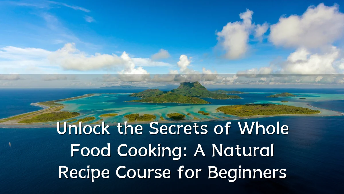 Unlock the Secrets of Whole Food Cooking: A Natural Recipe Course for Beginners