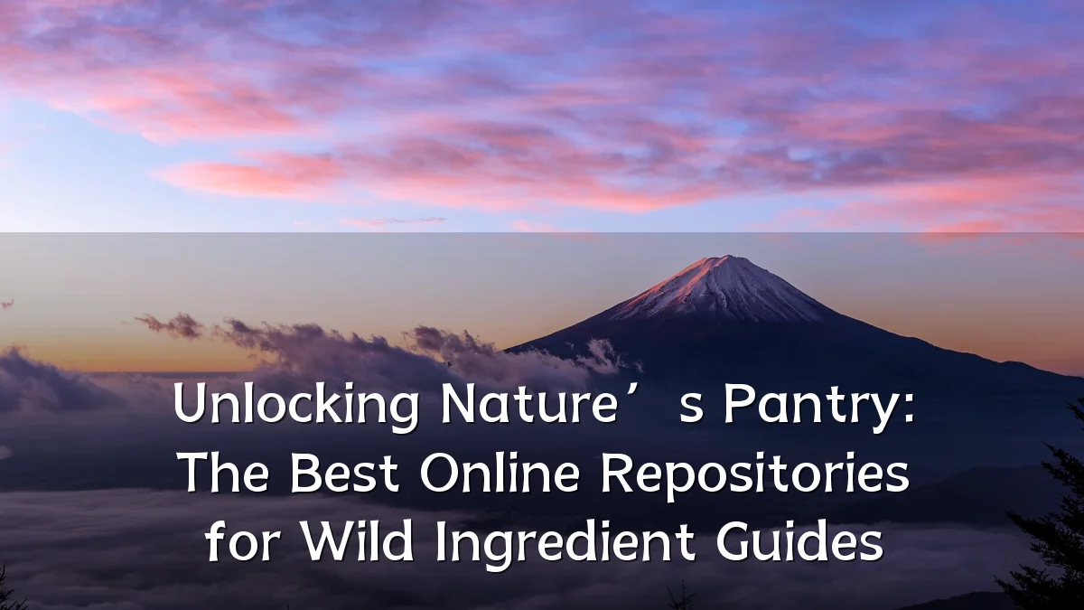 Unlocking Nature’s Pantry: The Best Online Repositories for Wild Ingredient Guides